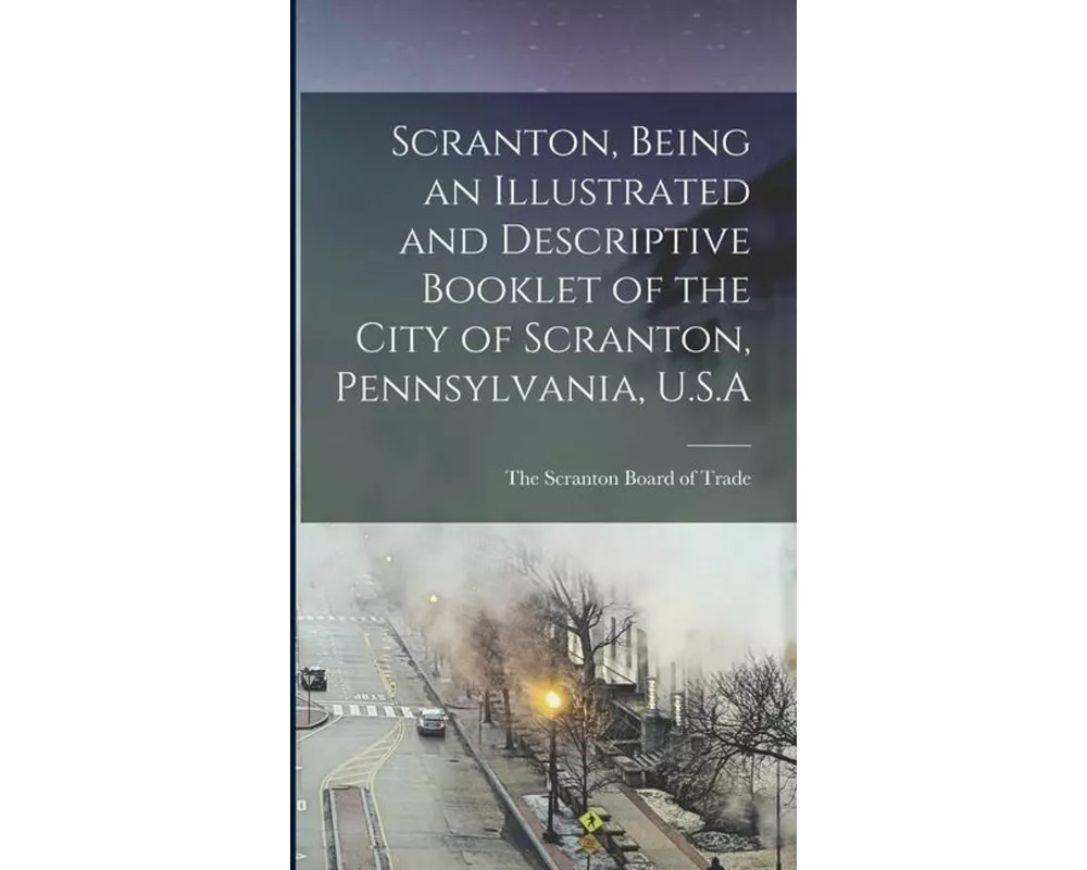 Scranton, Being an Illustrated and Descriptive Booklet of the City of Scranton, Pennsylvania, U.S.A