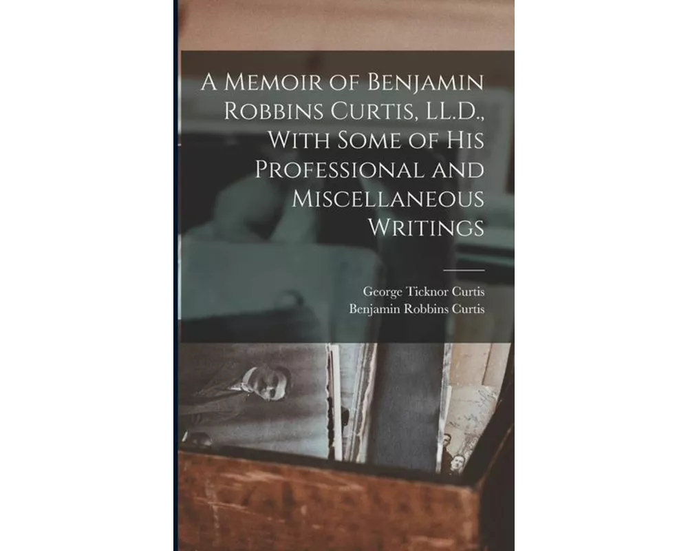 A Memoir of Benjamin Robbins Curtis, LL.D., With Some of his Professional and Miscellaneous Writings