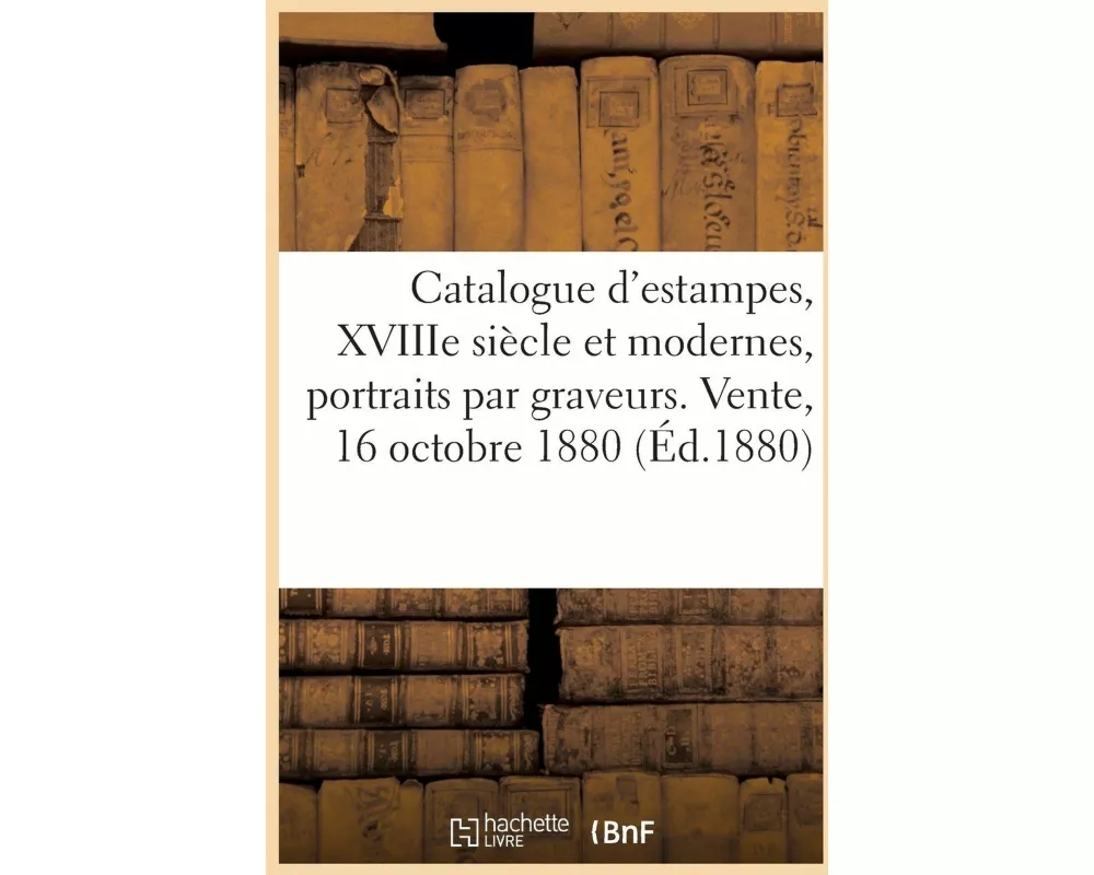 Catalogue d'estampes, XVIIIe siècle et modernes, portraits par graveurs. Vente, 16 octobre 1880