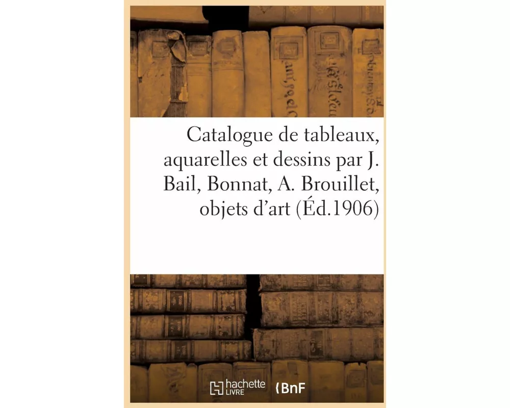 Catalogue de Tableaux Modernes, Aquarelles Et Dessins Par J. Bail, Bonnat, A. Brouillet