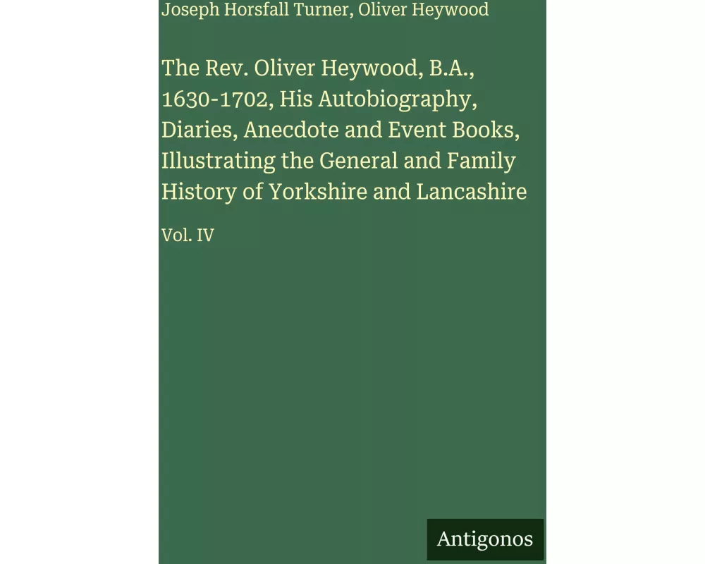 The Rev. Oliver Heywood, B.A., 1630-1702, His Autobiography, Diaries, Anecdote and Event Books, Illustrating the General and Family History of Yorkshi