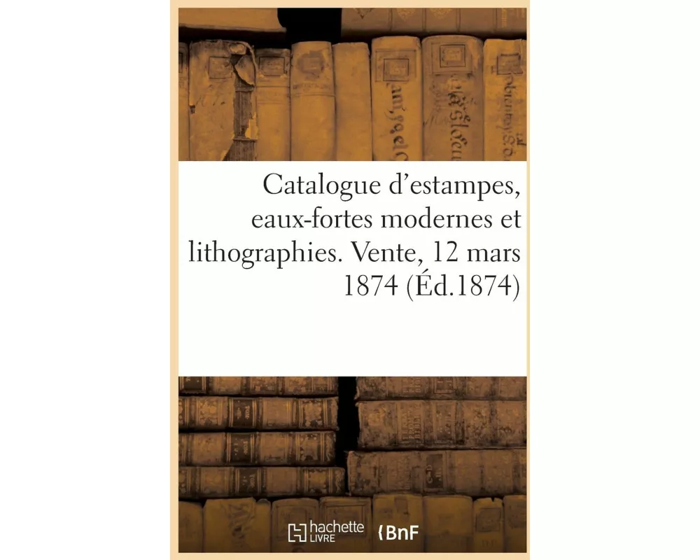 Catalogue d'estampes, eaux-fortes modernes et lithographies. Vente, 12 mars 1874