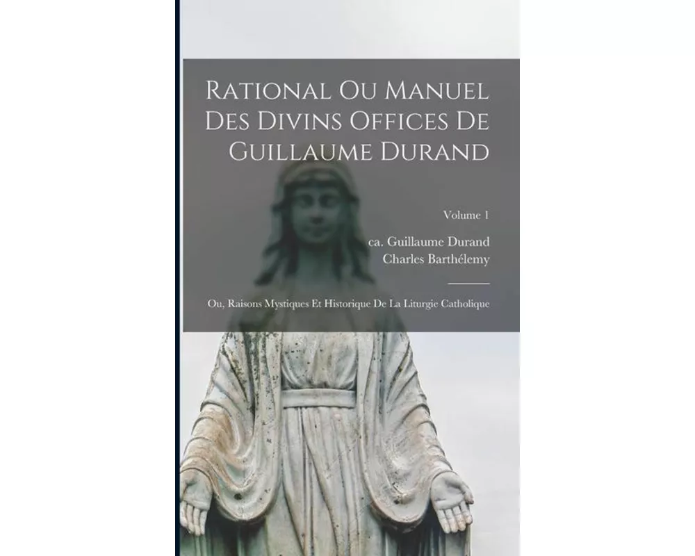 Rational ou manuel des divins offices de Guillaume Durand: Ou, Raisons mystiques et historique de la liturgie catholique; Volume 1