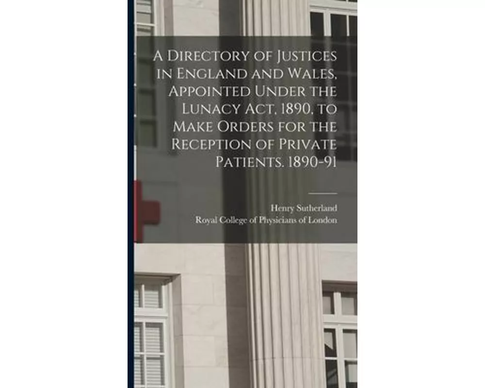 A Directory of Justices in England and Wales, Appointed Under the Lunacy Act, 1890, to Make Orders for the Reception of Private Patients. 1890-91