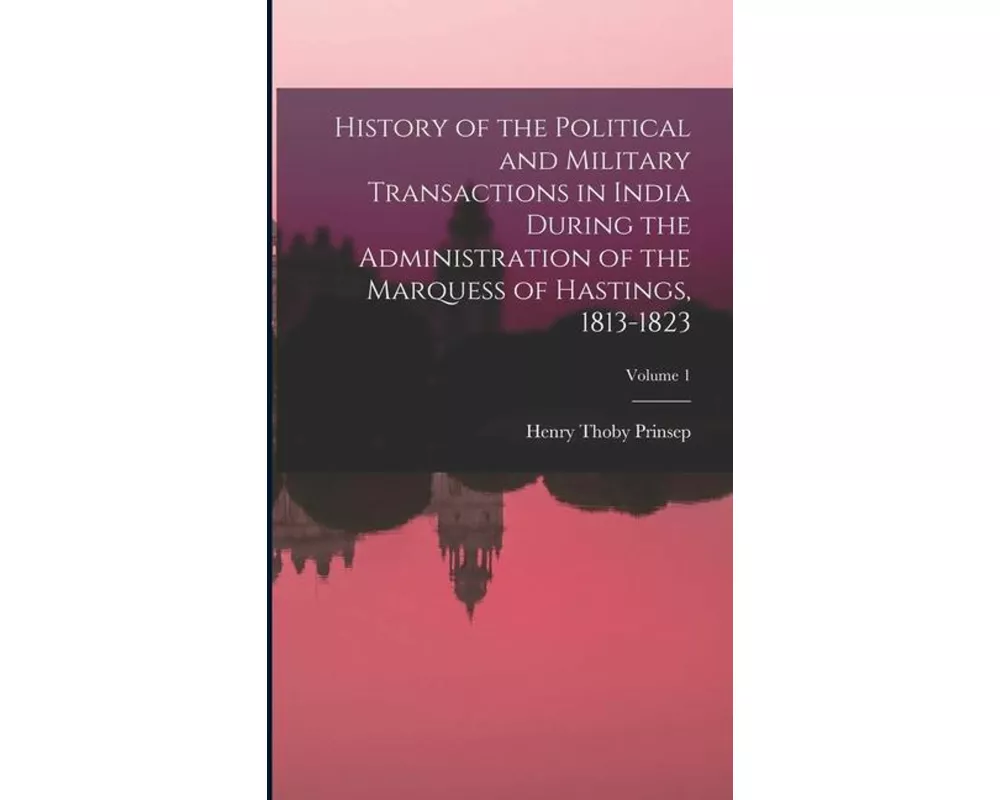 History of the Political and Military Transactions in India During the Administration of the Marquess of Hastings, 1813-1823; Volume 1