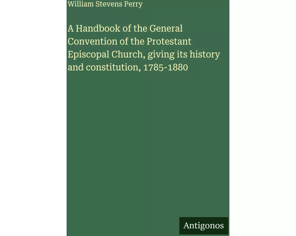 A Handbook of the General Convention of the Protestant Episcopal Church, giving its history and constitution, 1785-1880