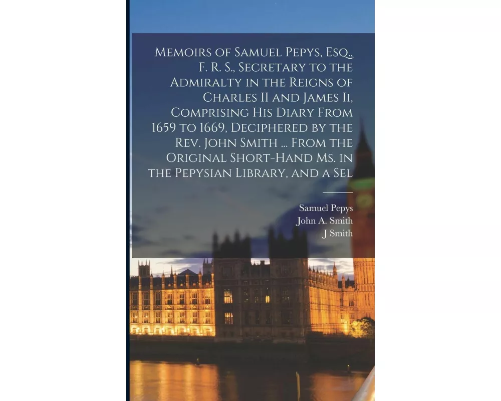 Memoirs of Samuel Pepys, Esq., F. R. S., Secretary to the Admiralty in the Reigns of Charles II and James Ii, Comprising His Diary From 1659 to 1669