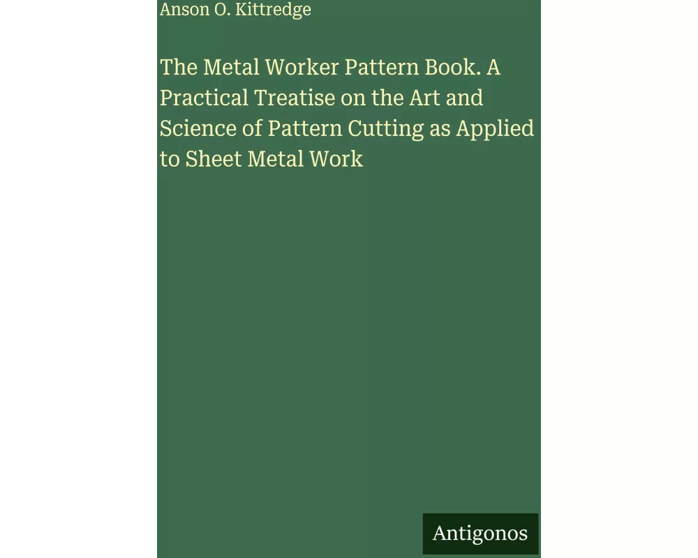 The Metal Worker Pattern Book. A Practical Treatise on the Art and Science of Pattern Cutting as Applied to Sheet Metal Work