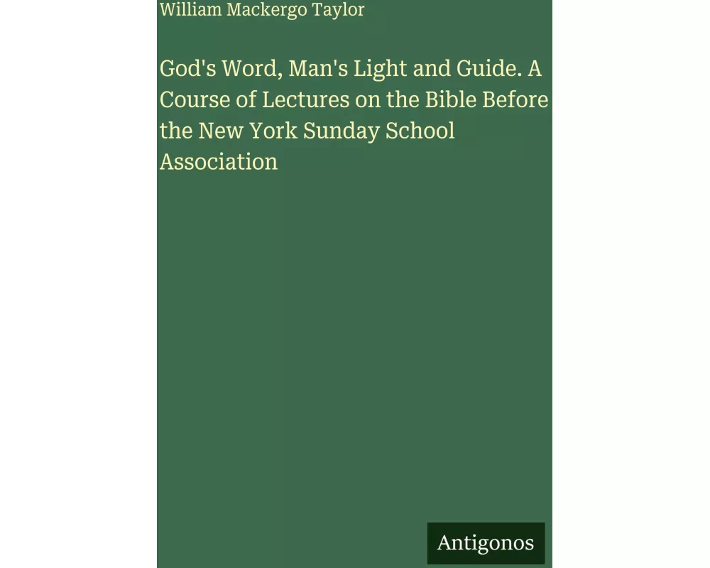 God's Word, Man's Light and Guide. A Course of Lectures on the Bible Before the New York Sunday School Association