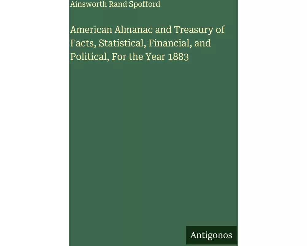 American Almanac and Treasury of Facts, Statistical, Financial, and Political, For the Year 1883