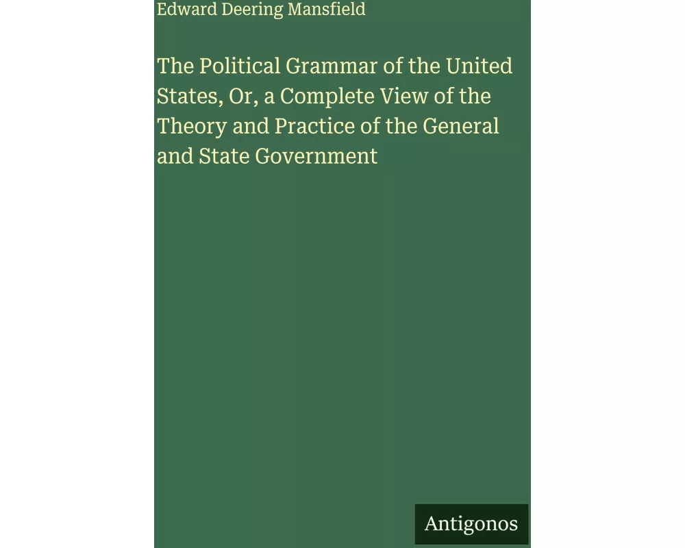The Political Grammar of the United States, Or, a Complete View of the Theory and Practice of the General and State Government