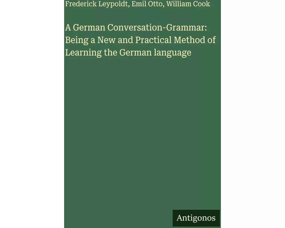 A German Conversation-Grammar: Being a New and Practical Method of Learning the German language