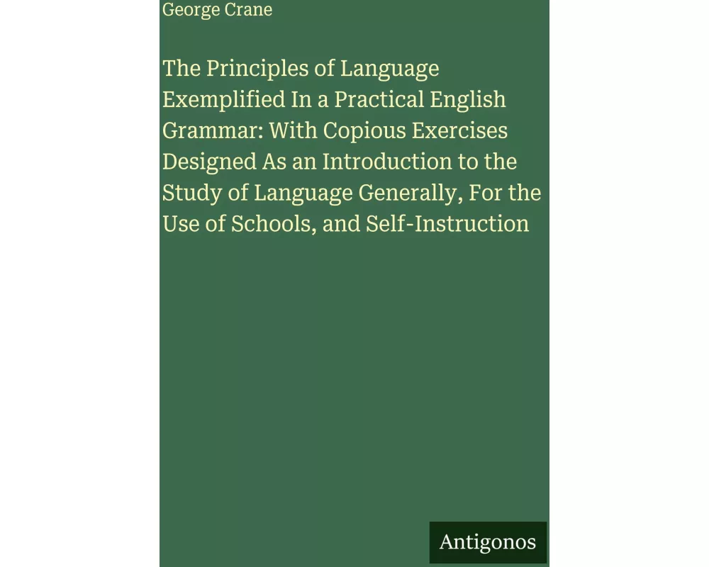 The Principles of Language Exemplified In a Practical English Grammar: With Copious Exercises Designed As an Introduction to the Study of Language Gen