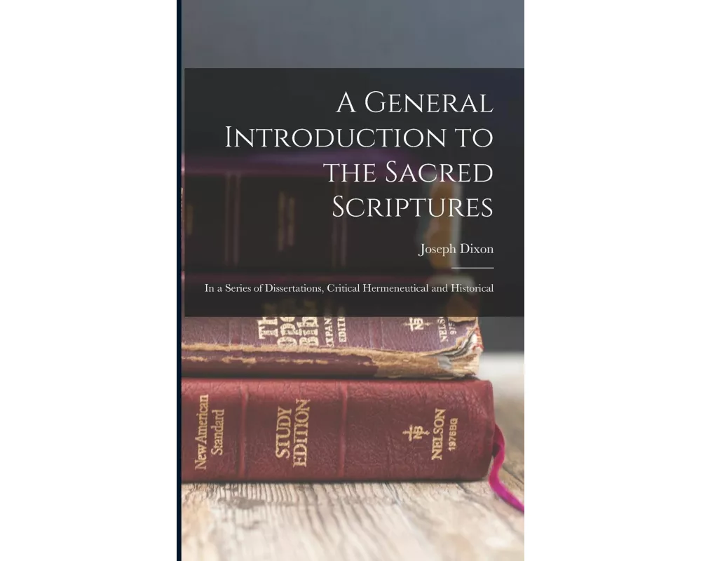 A General Introduction to the Sacred Scriptures: In a Series of Dissertations, Critical Hermeneutical and Historical