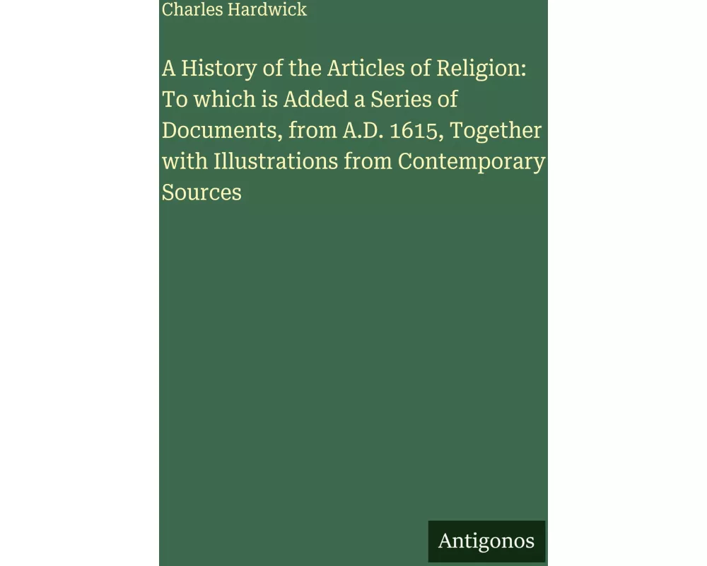 A History of the Articles of Religion: To which is Added a Series of Documents, from A.D. 1615, Together with Illustrations from Contemporary Sources