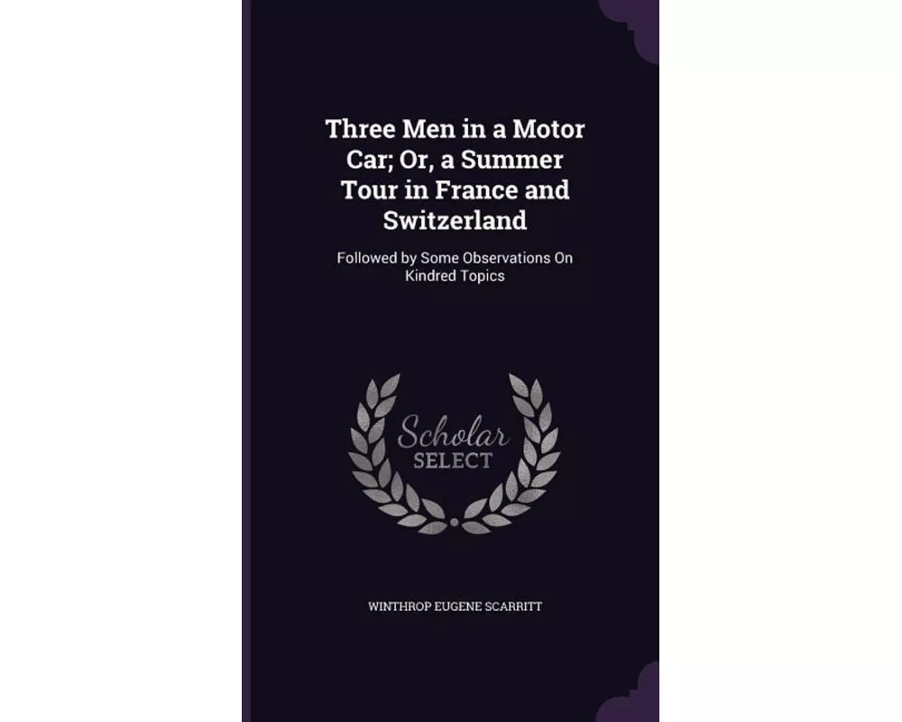 Three Men in a Motor Car; Or, a Summer Tour in France and Switzerland: Followed by Some Observations On Kindred Topics