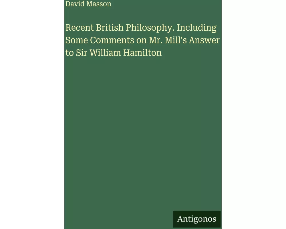 Recent British Philosophy. Including Some Comments on Mr. Mill's Answer to Sir William Hamilton
