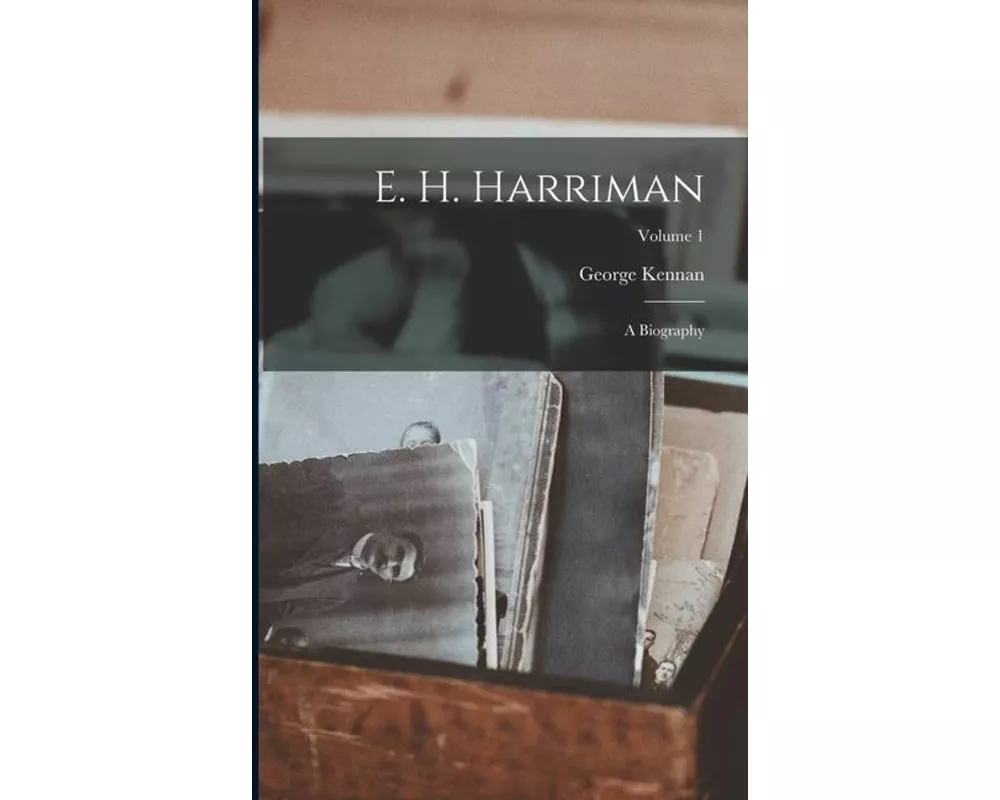 E. H. Harriman: A Biography; Volume 1