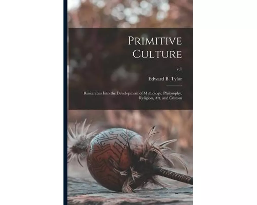 Primitive Culture: Researches Into the Development of Mythology, Philosophy, Religion, Art, and Custom; v.1