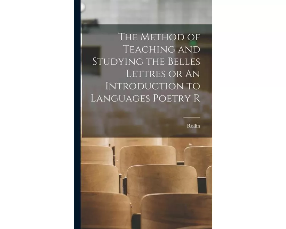 The Method of Teaching and Studying the Belles Lettres or An Introduction to Languages Poetry R