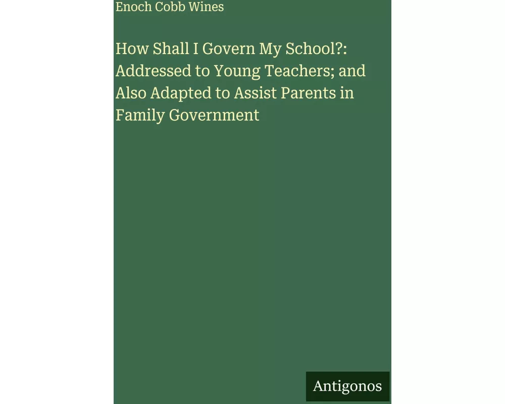 How Shall I Govern My School?: Addressed to Young Teachers; and Also Adapted to Assist Parents in Family Government