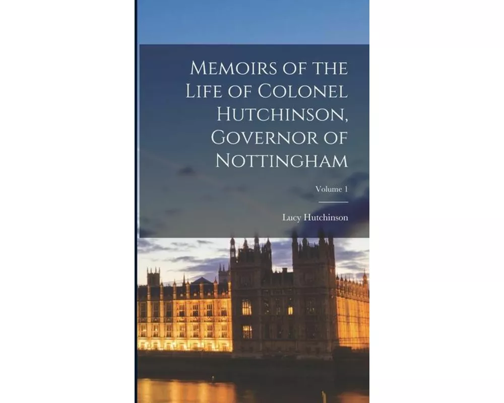 Memoirs of the Life of Colonel Hutchinson, Governor of Nottingham; Volume 1