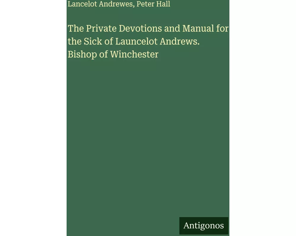 The Private Devotions and Manual for the Sick of Launcelot Andrews. Bishop of Winchester