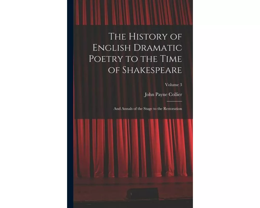 The History of English Dramatic Poetry to the Time of Shakespeare: And Annals of the Stage to the Restoration; Volume 3