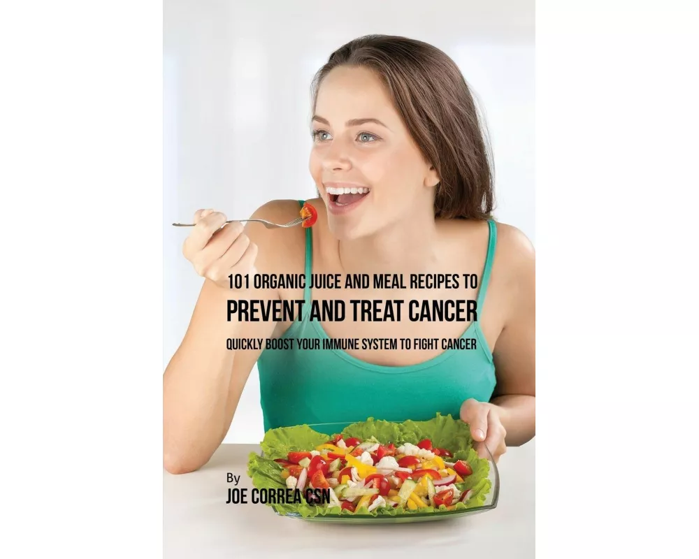 101 Organic Juice and Meal Recipes to Prevent and Treat Cancer
