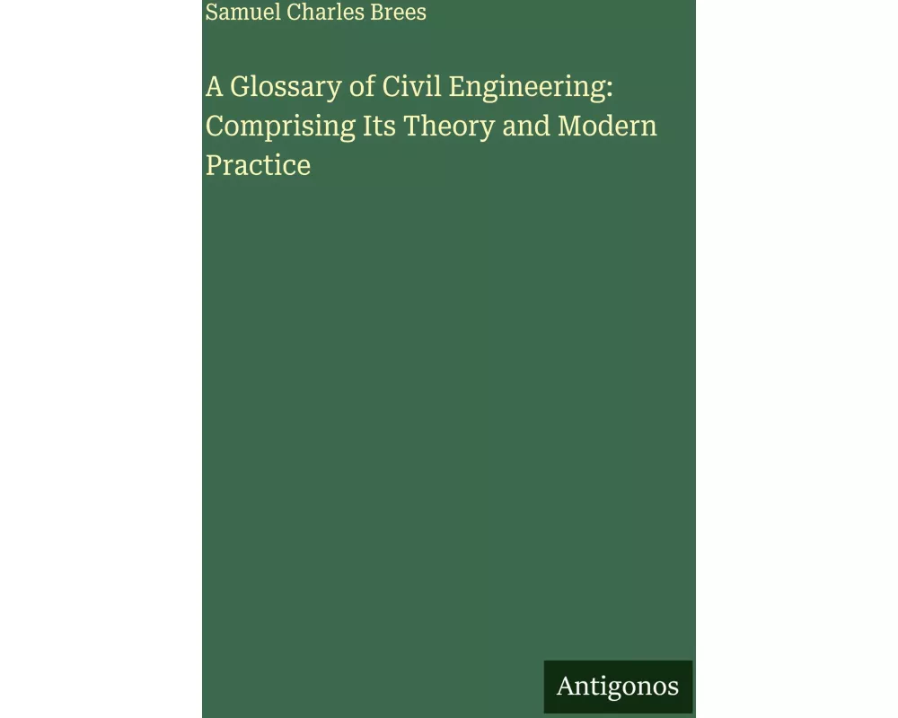 A Glossary of Civil Engineering: Comprising Its Theory and Modern Practice