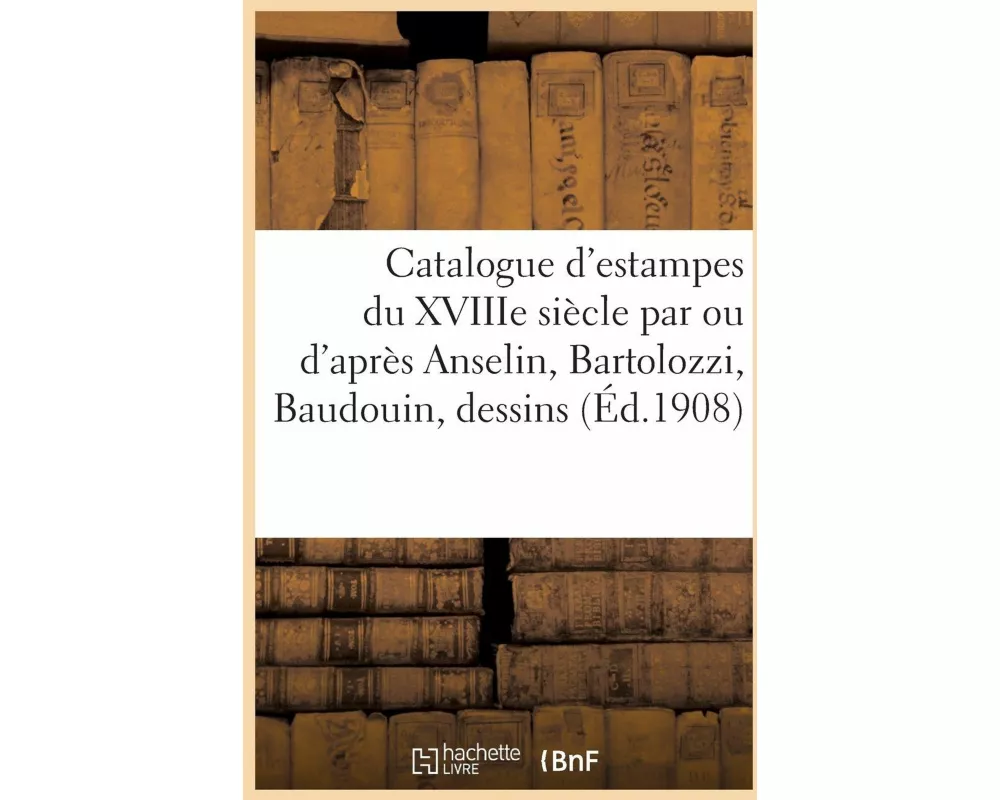 Catalogue d'Estampes Du Xviiie Siècle Par Ou d'Après Anselin, Bartolozzi, Baudouin