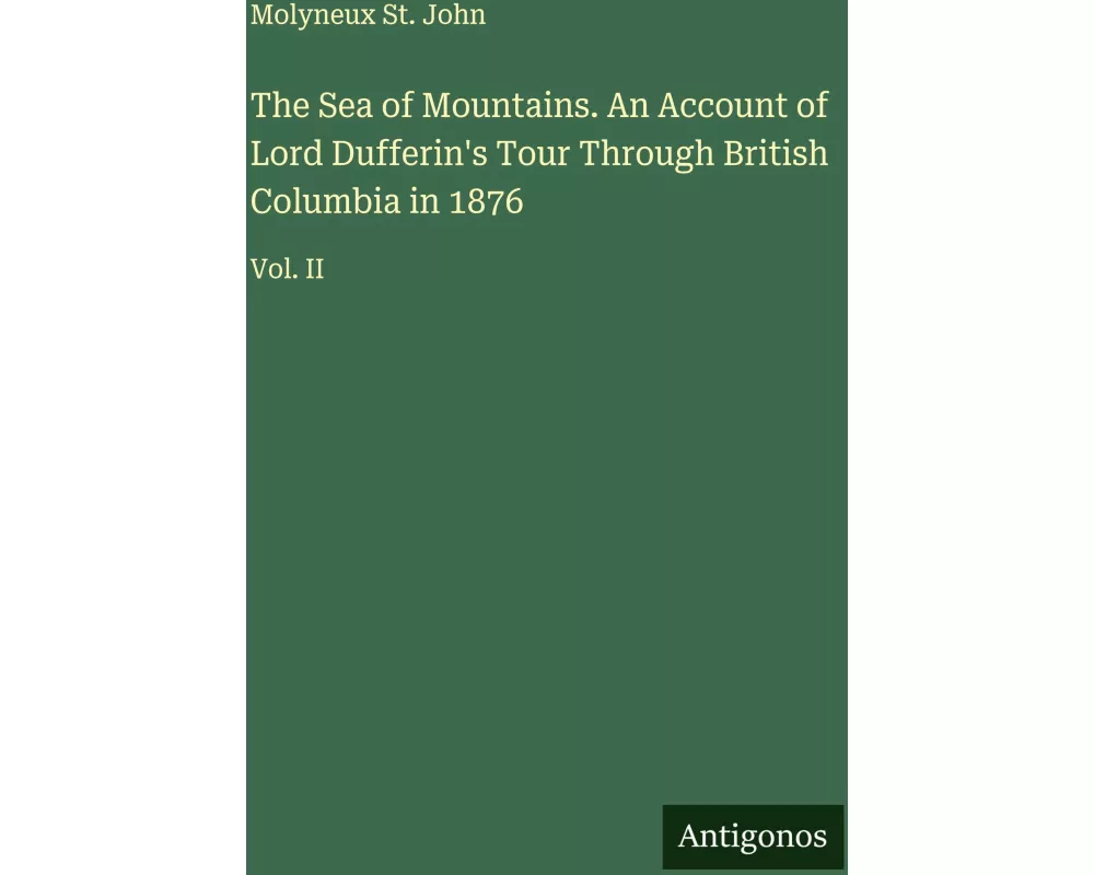 The Sea of Mountains. An Account of Lord Dufferin's Tour Through British Columbia in 1876