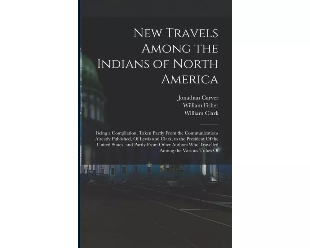 New Travels Among the Indians of North America: Being a Compilation, Taken Partly From the Communications Already Published, Of Lewis and Clark, to th