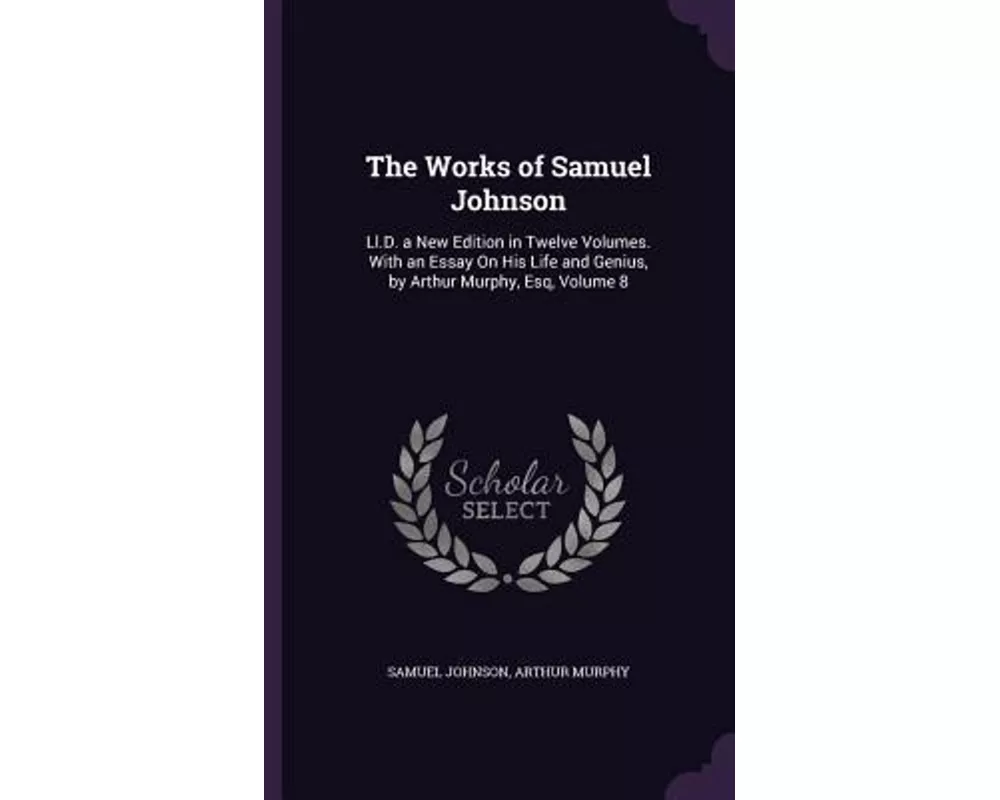 The Works of Samuel Johnson: Ll.D. a New Edition in Twelve Volumes. With an Essay On His Life and Genius, by Arthur Murphy, Esq, Volume 8