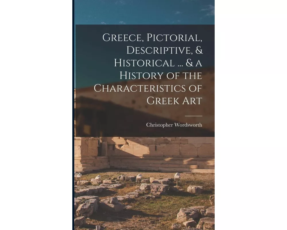 Greece, Pictorial, Descriptive, & Historical ... & a History of the Characteristics of Greek Art
