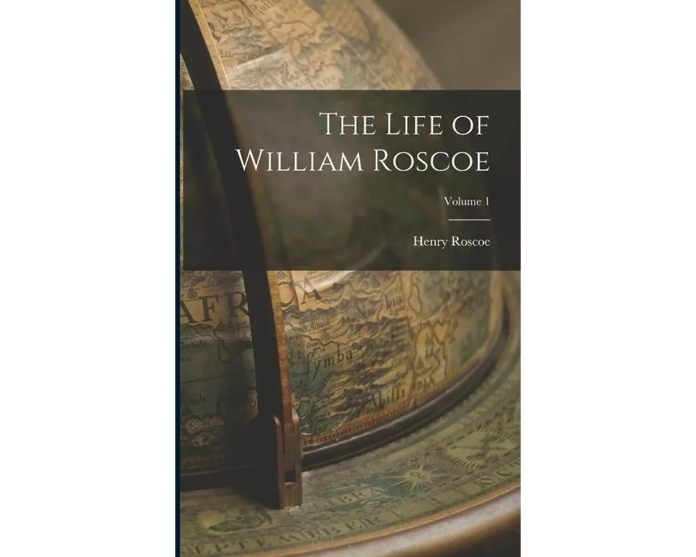 The Life of William Roscoe; Volume 1