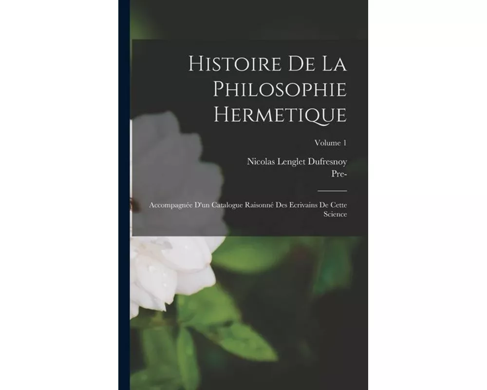 Histoire De La Philosophie Hermetique: Accompagnée D'un Catalogue Raisonné Des Ecrivains De Cette Science; Volume 1