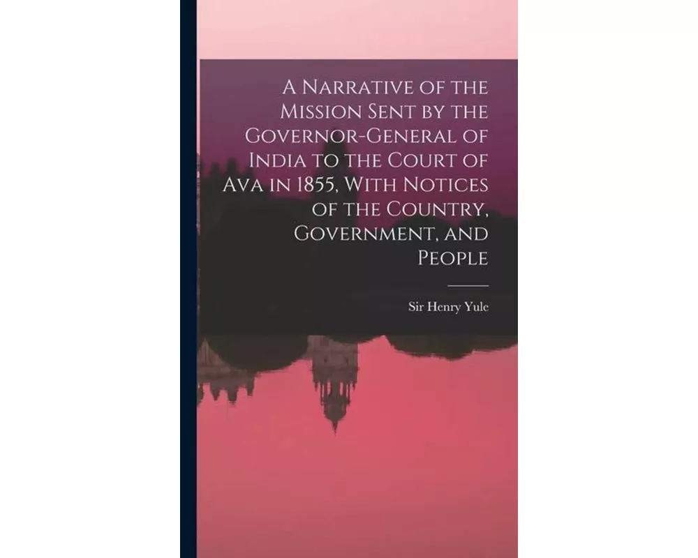 A Narrative of the Mission Sent by the Governor-general of India to the Court of Ava in 1855, With Notices of the Country, Government, and People