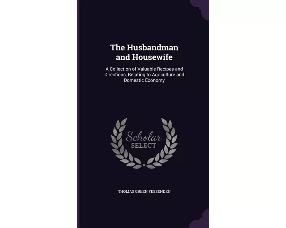The Husbandman and Housewife: A Collection of Valuable Recipes and Directions, Relating to Agriculture and Domestic Economy