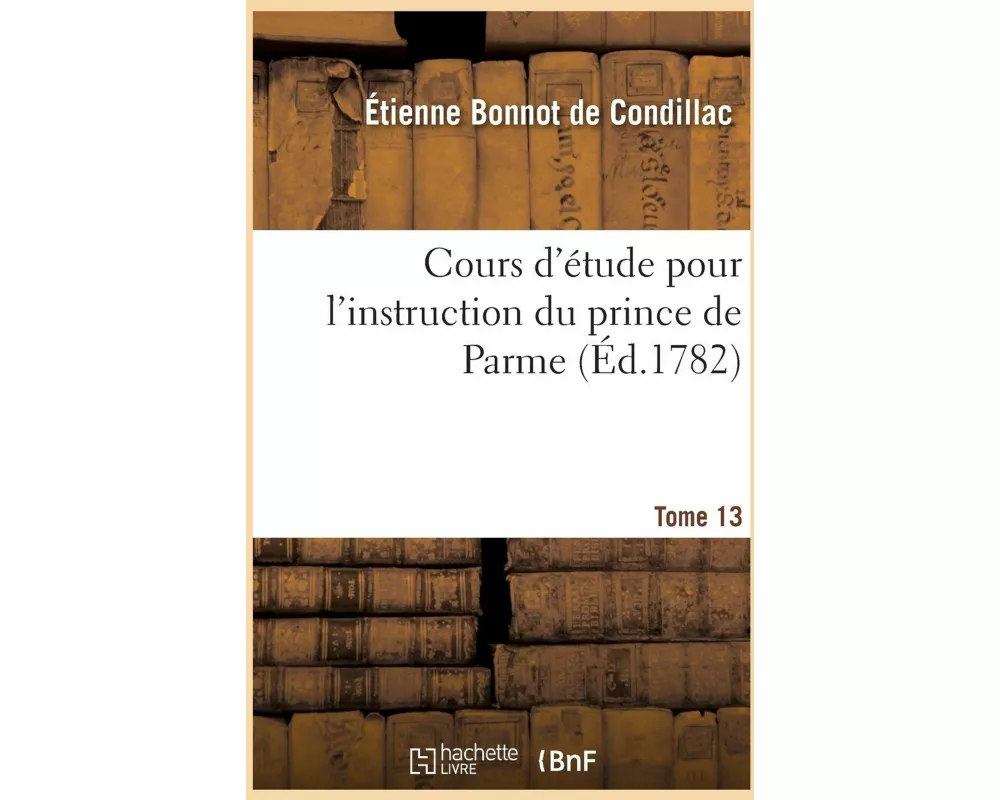 Cours d'Étude Pour l'Instruction Du Prince de Parme. Tome 13