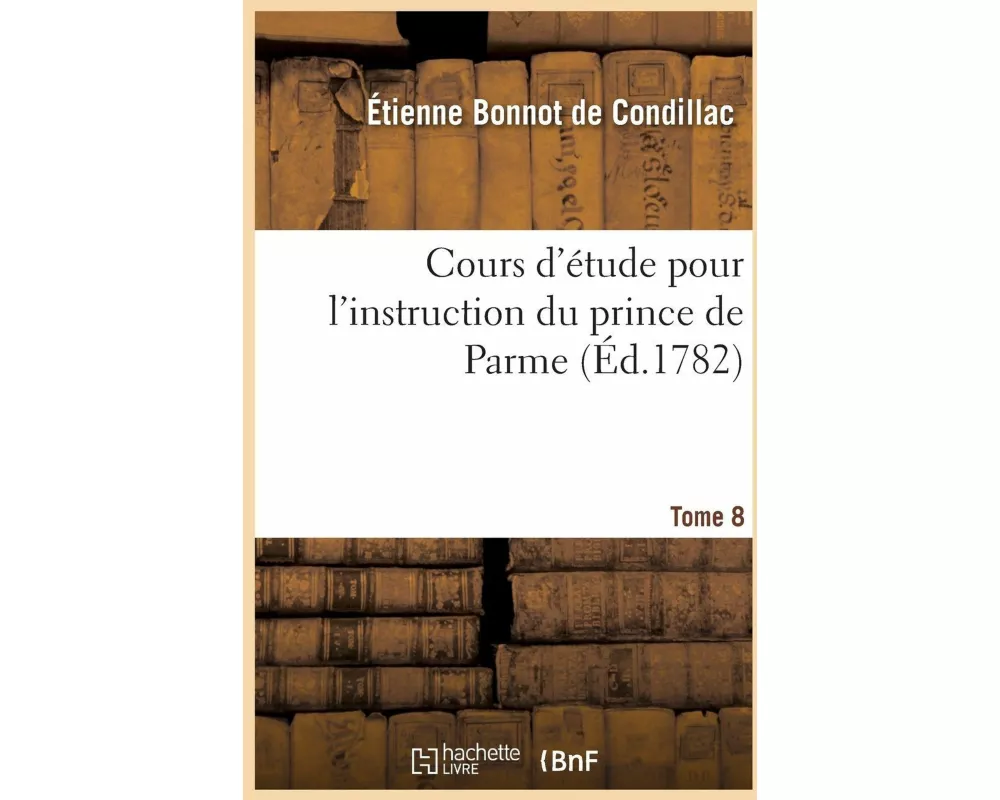 Cours d'Étude Pour l'Instruction Du Prince de Parme. Tome 8