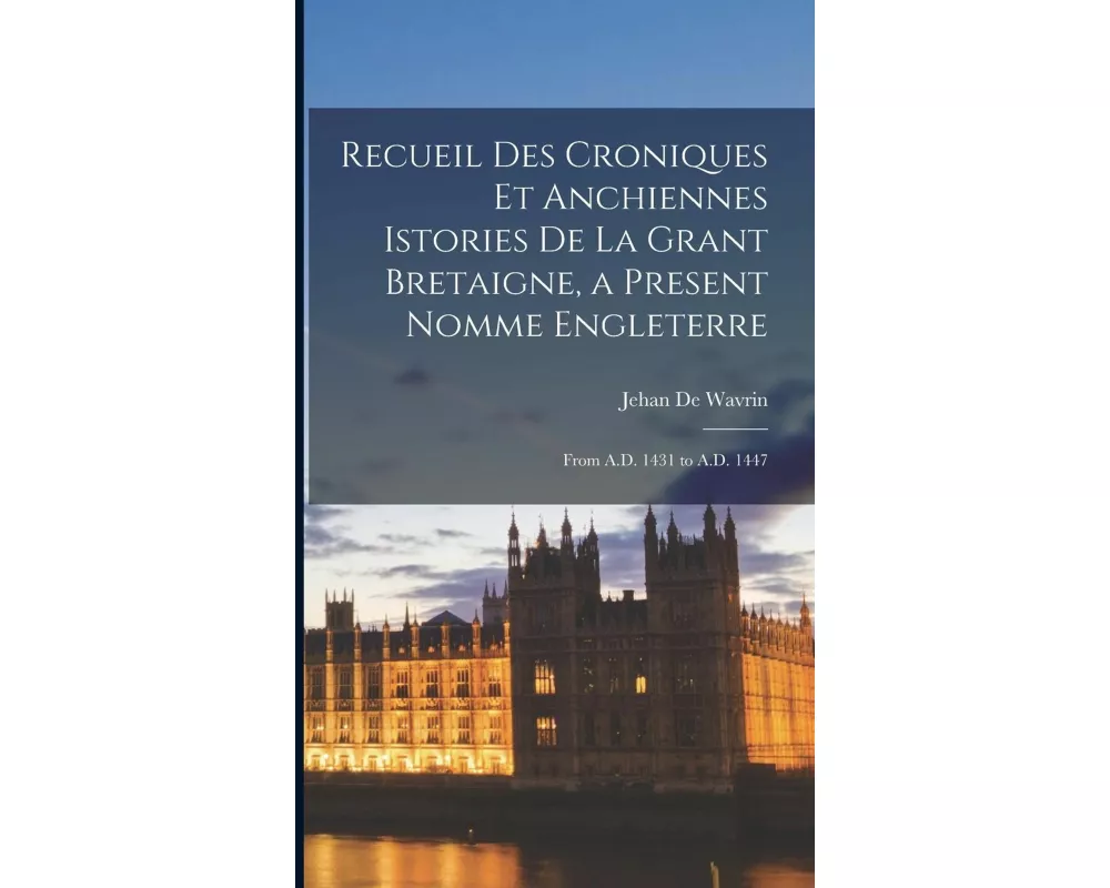 Recueil Des Croniques Et Anchiennes Istories De La Grant Bretaigne, a Present Nomme Engleterre