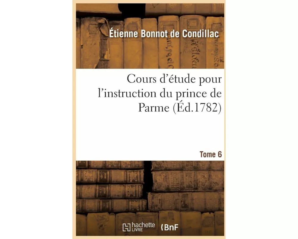 Cours d'Étude Pour l'Instruction Du Prince de Parme. Tome 6