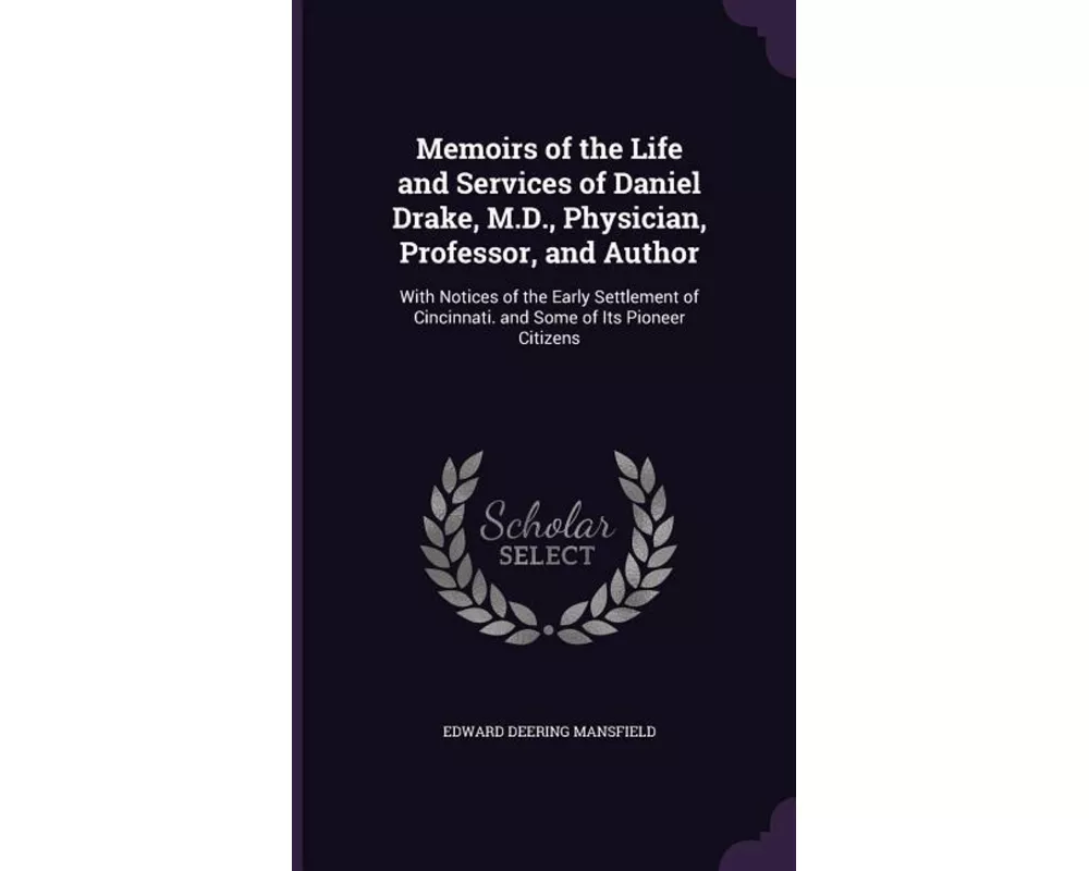 Memoirs of the Life and Services of Daniel Drake, M.D., Physician, Professor, and Author: With Notices of the Early Settlement of Cincinnati. and Some