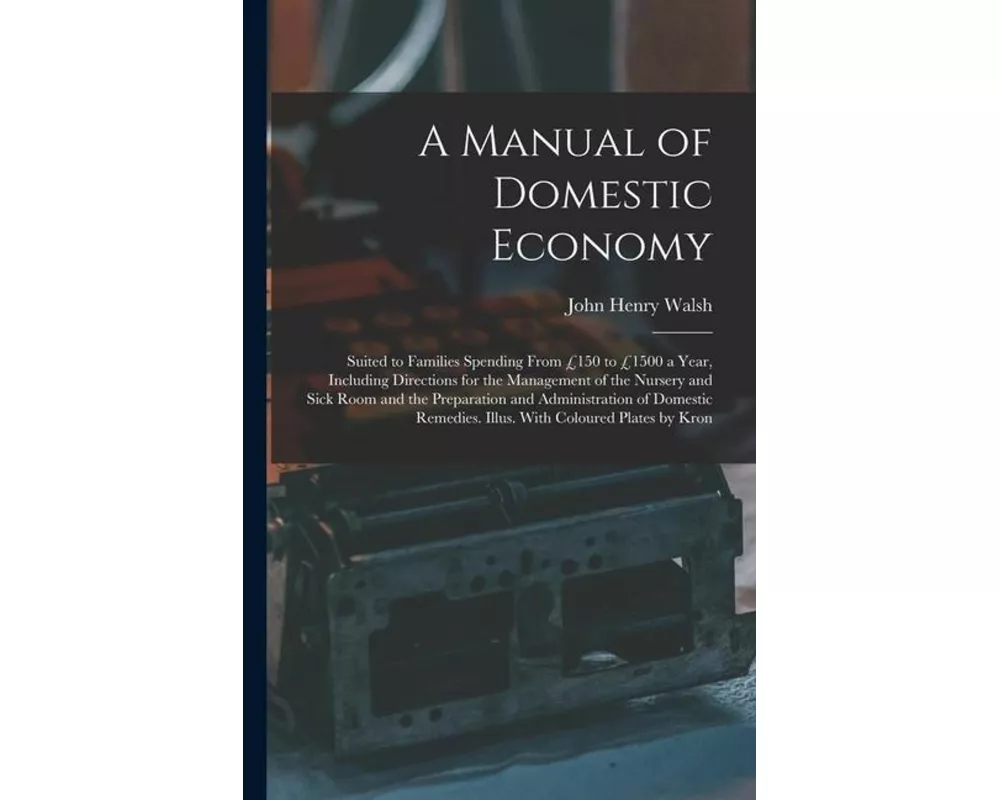 A Manual of Domestic Economy: Suited to Families Spending From £150 to £1500 a Year, Including Directions for the Management of the Nursery and Sick