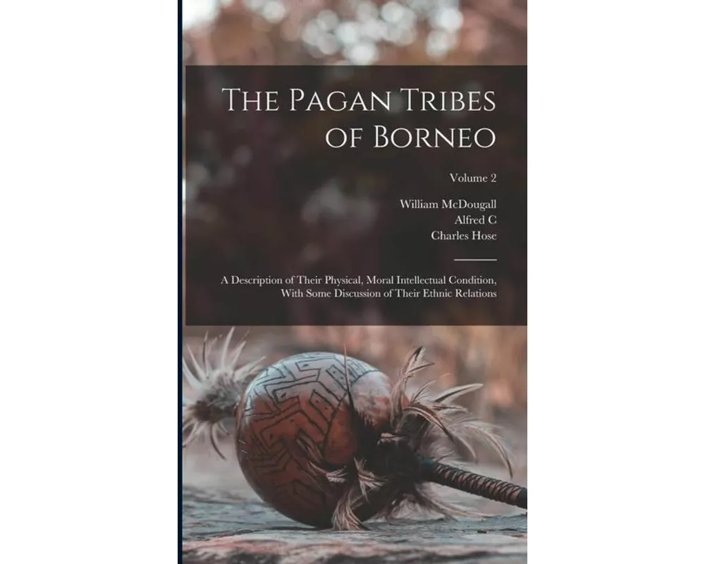The Pagan Tribes of Borneo; a Description of Their Physical, Moral Intellectual Condition, With Some Discussion of Their Ethnic Relations; Volume 2