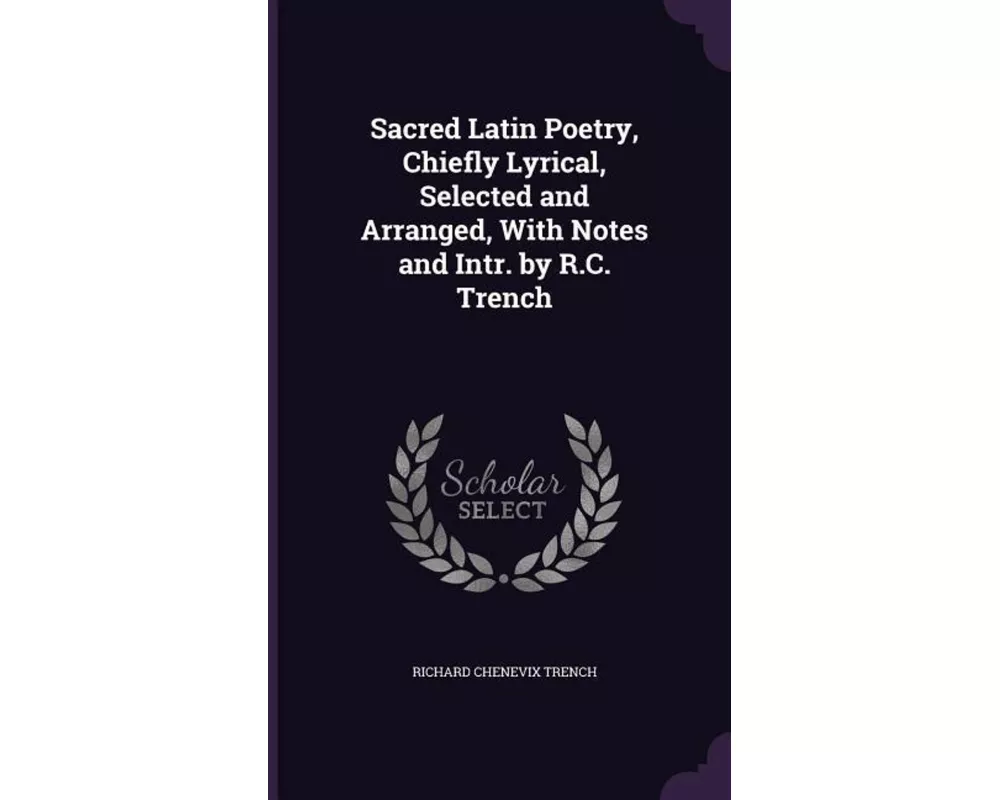 Sacred Latin Poetry, Chiefly Lyrical, Selected and Arranged, With Notes and Intr. by R.C. Trench