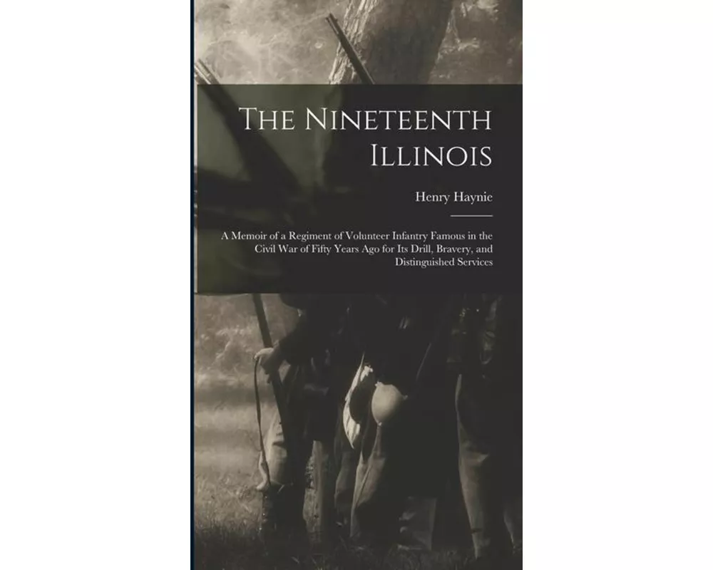 The Nineteenth Illinois; a Memoir of a Regiment of Volunteer Infantry Famous in the Civil War of Fifty Years ago for its Drill, Bravery, and Distingui