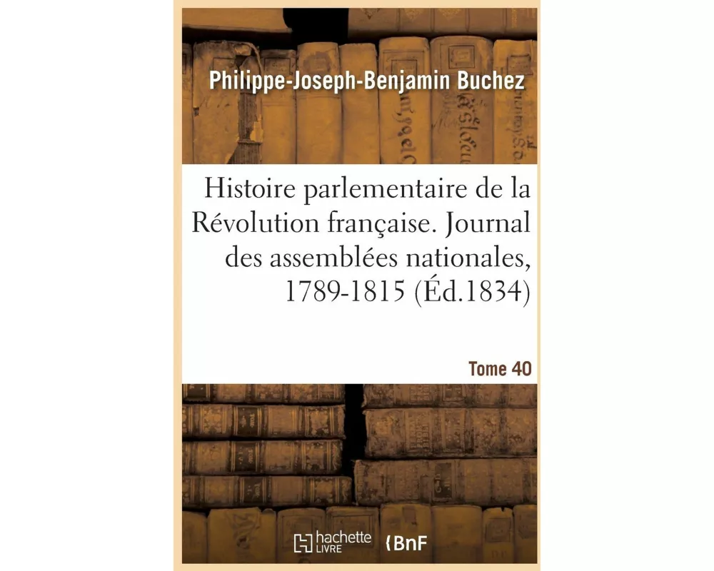 Histoire Parlementaire de la Révolution Française. Journal Des Assemblées Nationales, 1789-1815- T40