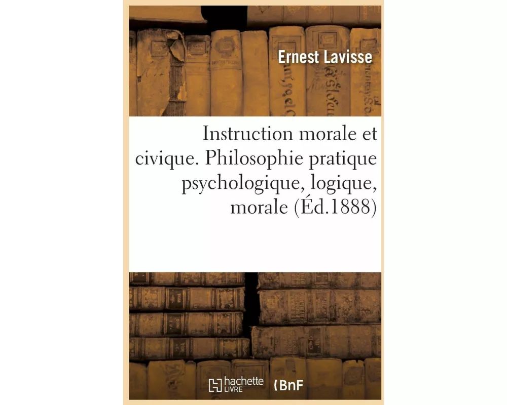 Instruction morale et civique. Philosophie pratique psychologique, logique, morale